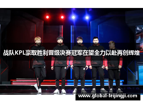 战队KPL豪取胜利晋级决赛冠军在望全力以赴再创辉煌